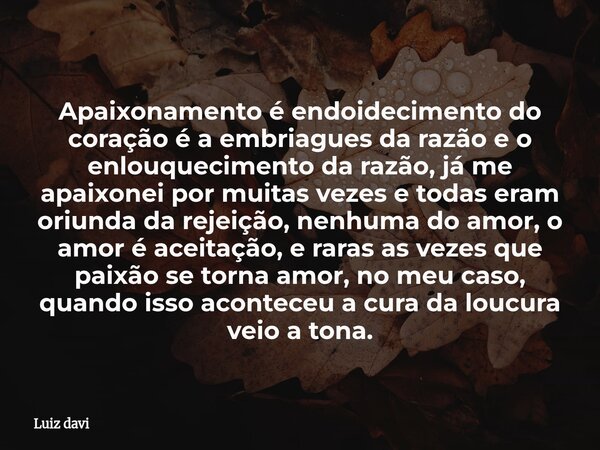 Apaixonamento é endoidecimento do coração é a embriagues da razão e o enlouquecimento da razão, já me apaixonei por muitas vezes e todas eram oriunda da rejeiçã... Frase de Luiz davi.