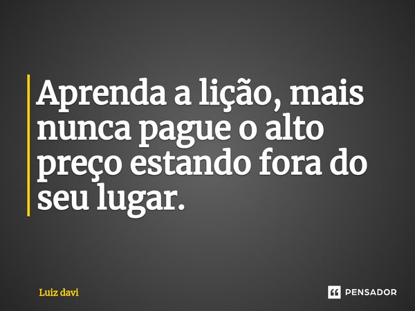 ⁠Aprenda a lição, mais nunca pague o alto preço estando fora do seu lugar.... Frase de Luiz davi.