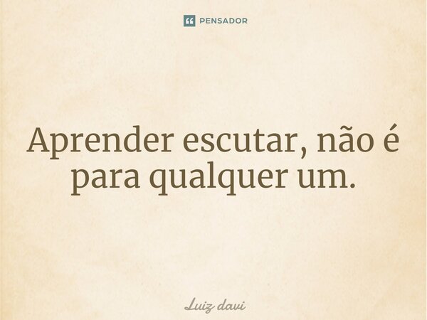 ⁠Aprender escutar, não é para qualquer um.... Frase de Luiz davi.