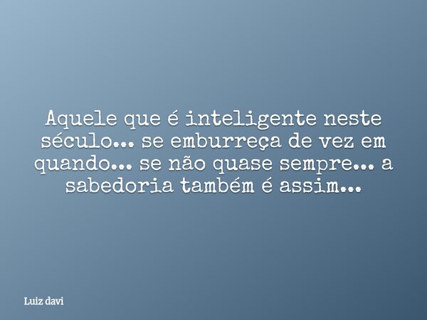 Aquele que é inteligente neste século... se emburreça de vez em quando... se não quase sempre... a sabedoria também é assim...... Frase de Luiz davi.