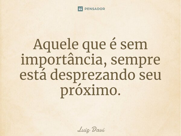 ⁠Aquele que é sem importância, sempre está desprezando seu próximo.... Frase de Luiz davi.