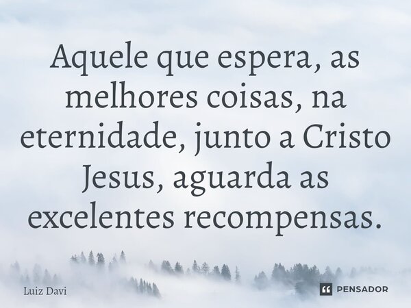 ⁠Aquele que espera, as melhores coisas, na eternidade, junto a Cristo Jesus, aguarda as excelentes recompensas.... Frase de Luiz davi.