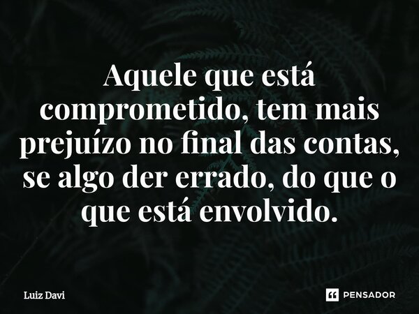 ⁠Aquele que está comprometido, tem mais prejuízo no final das contas, se algo der errado, do que o que está envolvido.... Frase de Luiz davi.