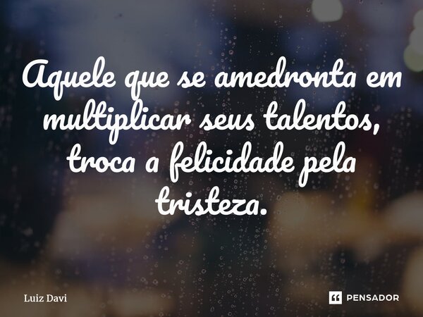 ⁠Aquele que se amedronta em multiplicar seus talentos, troca a felicidade pela tristeza.... Frase de Luiz davi.