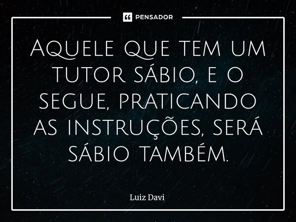 ⁠Aquele que tem um tutor sábio, e o segue, praticando as instruções, será sábio também.... Frase de Luiz davi.