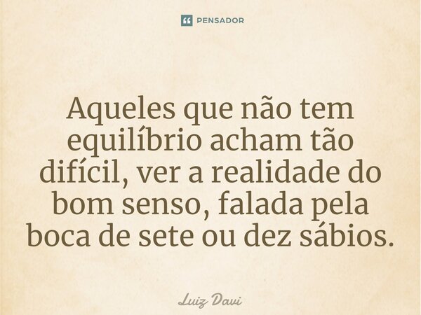 ⁠Aqueles que não tem equilíbrio acham tão difícil, ver a realidade do bom senso, falada pela boca de sete ou dez sábios.... Frase de Luiz davi.