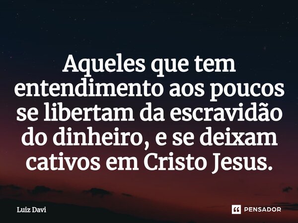 ⁠Aqueles que tem entendimento aos poucos se libertam da escravidão do dinheiro, e se deixam cativos em Cristo Jesus.... Frase de Luiz davi.
