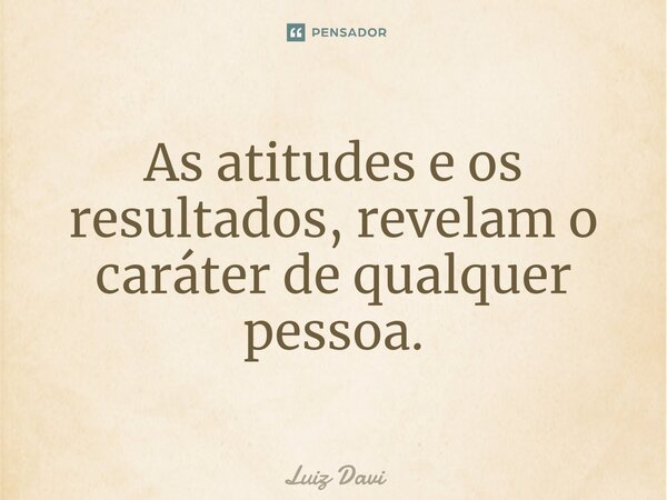 ⁠As atitudes e os resultados, revelam o caráter de qualquer pessoa.... Frase de Luiz davi.