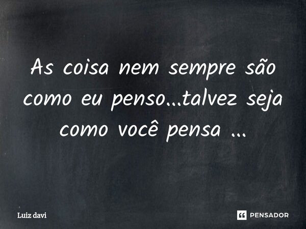 ⁠As coisa nem sempre são como eu penso...talvez seja como você pensa ...... Frase de Luiz davi.