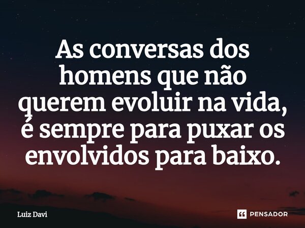 ⁠As conversas dos homens que não querem evoluir na vida, é sempre para puxar os envolvidos para baixo.... Frase de Luiz davi.