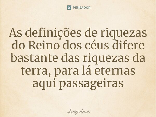 ⁠As definições de riquezas do Reino dos céus difere bastante das riquezas da terra, para lá eternas aqui passageiras... Frase de Luiz davi.