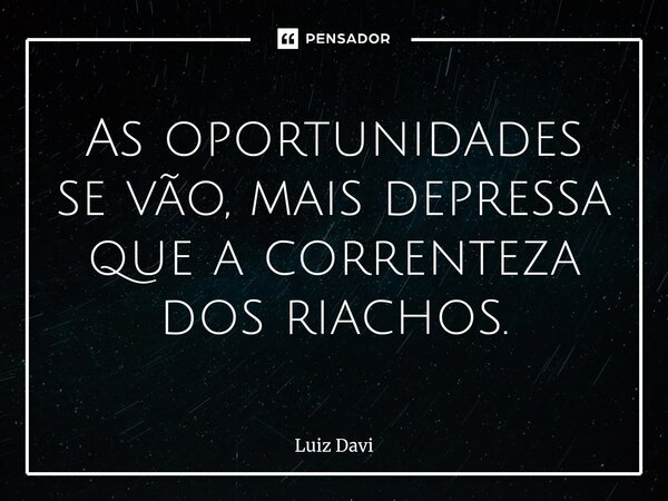⁠As oportunidades se vão, mais depressa que a correnteza dos riachos.... Frase de Luiz davi.