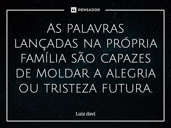 ⁠As palavras lançadas na própria família são capazes de moldar a alegria ou tristeza futura.... Frase de Luiz davi.