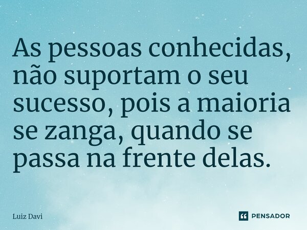 ⁠As pessoas conhecidas, não suportam o seu sucesso, pois a maioria se zanga, quando se passa na frente delas.... Frase de Luiz davi.