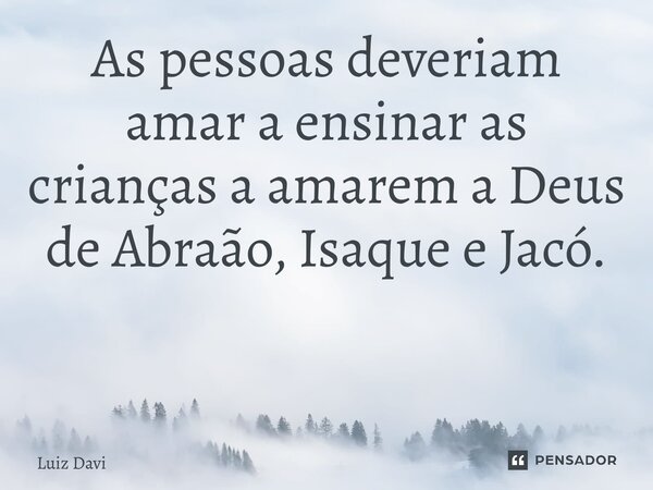 As pessoas deveriam amar a ensinar as crianças a amarem a Deus de Abraão, Isaque e Jacó. ⁠... Frase de Luiz davi.
