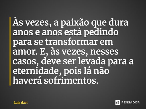 Às vezes, a paixão que dura anos e anos está pedindo para se transformar em amor. E, às vezes, nesses casos, deve ser levada para a eternidade, pois lá não have... Frase de Luiz davi.