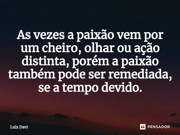 ⁠As vezes a paixão vem por um cheiro, olhar ou ação distinta, porém a paixão também pode ser remediada, se a tempo devido.... Frase de Luiz davi.