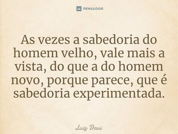 ⁠As vezes a sabedoria do homem velho, vale mais a vista, do que a do homem novo, porque parece, que é sabedoria experimentada.... Frase de Luiz davi.