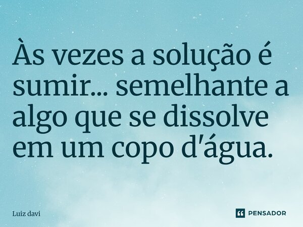Às vezes a solução é sumir... semelhante a algo que se dissolve em um copo d'água.... Frase de Luiz davi.