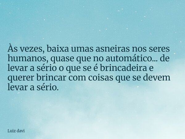 Às vezes, baixa umas asneirasnos seres humanos, quase que no automático... de levar a sério o que se é brincadeira e querer brincar com coisas que se devem leva... Frase de Luiz davi.