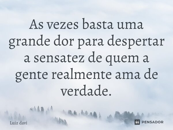 ⁠As vezes basta uma grande dor para despertar a sensatez de quem a gente realmente ama de verdade.... Frase de Luiz davi.