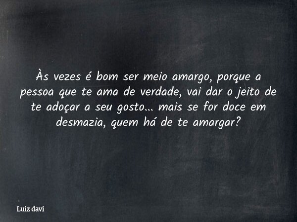 Às vezes é bom ser meio amargo, porque a pessoa que te ama de verdade, vai dar o jeito de te adoçar a seu gosto... mais se for doce em desmazia, quem há de te a... Frase de Luiz davi.