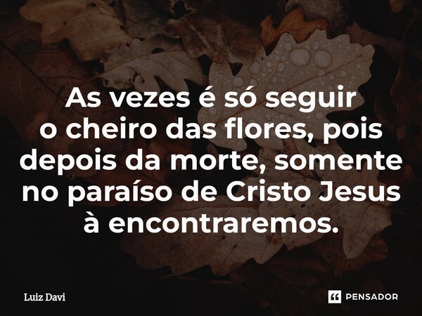 ⁠As vezes é só seguir o cheiro das flores,pois depois da morte, somente no paraísode Cristo Jesus à encontraremos.... Frase de Luiz davi.
