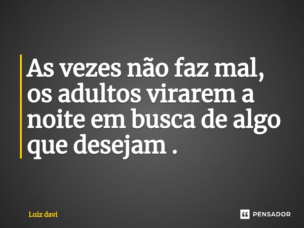 ⁠As vezes não faz mal, os adultos virarem a noite em busca de algo que desejam .... Frase de Luiz davi.