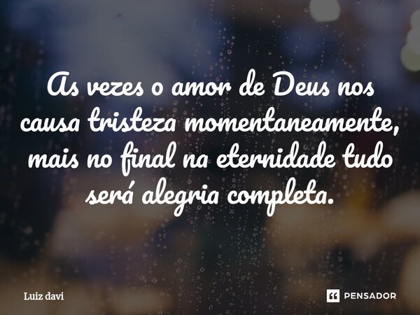 ⁠As vezes o amor de Deus nos causa tristeza momentaneamente, mais no final na eternidade tudo será alegria completa.... Frase de Luiz davi.