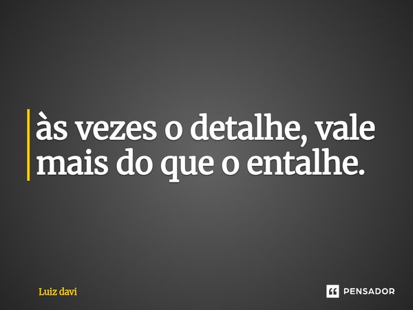 ⁠às vezes o detalhe, vale mais do que o entalhe.... Frase de Luiz davi.