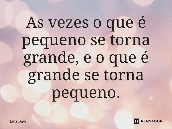 ⁠As vezes o que é pequeno se torna grande, e o que é grande se torna pequeno.... Frase de Luiz davi.