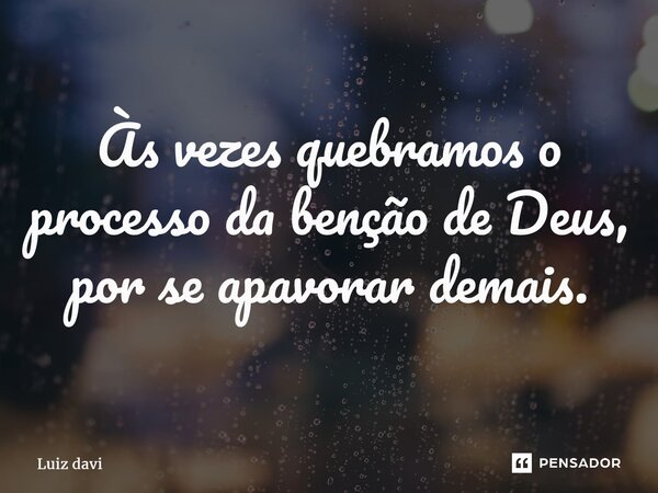 ⁠Às vezes quebramos o processo da bênção de Deus, por se apavorar demais.... Frase de Luiz davi.