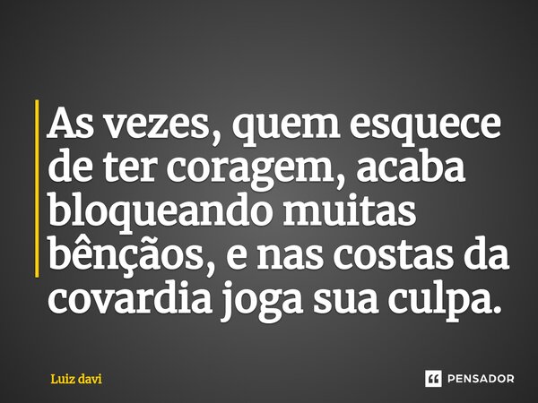 ⁠As vezes, quem esquece de ter coragem, acaba bloqueando muitas bênçãos, e nas costas da covardia joga sua culpa.... Frase de Luiz davi.