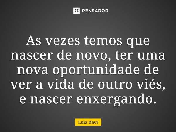 ⁠As vezes temos que nascer de novo, ter uma nova oportunidade de ver a vida de outro viés, e nascer enxergando.... Frase de Luiz davi.