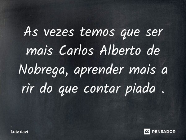 ⁠As vezes temos que ser mais Carlos Alberto de Nobrega, aprender mais a rir do que contar piada .... Frase de Luiz davi.