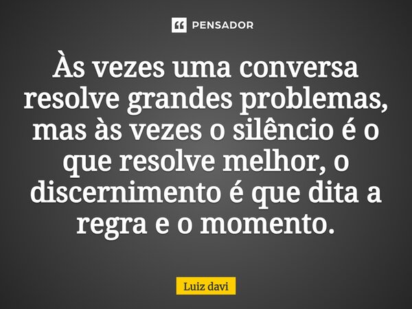 ⁠Às vezes uma conversa resolve grandes problemas, mas às vezes o silêncio é o que resolve melhor, o discernimento é que dita a regra e o momento.... Frase de Luiz davi.