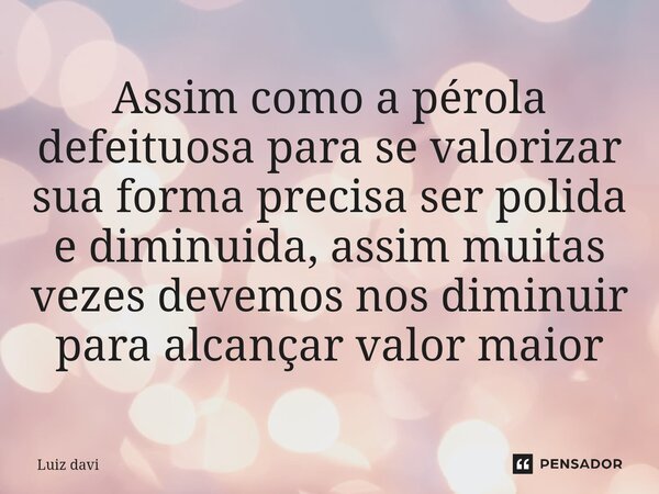 ⁠Assim como a pérola defeituosa para se valorizar sua forma precisa ser polida e diminuida, assim muitas vezes devemos nos diminuir para alcançar valor maior... Frase de Luiz davi.