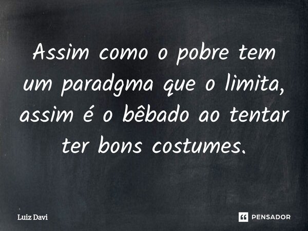 ⁠Assim como o pobre tem um paradgma que o limita, assim é o bêbado ao tentar ter bons costumes.... Frase de Luiz davi.