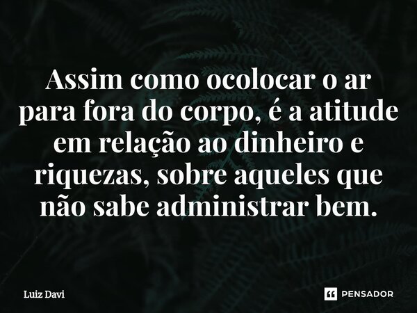 ⁠⁠Assim como ocolocar o ar para fora do corpo, é a atitude em relação ao dinheiro e riquezas, sobre aqueles que não sabe administrar bem.... Frase de Luiz davi.