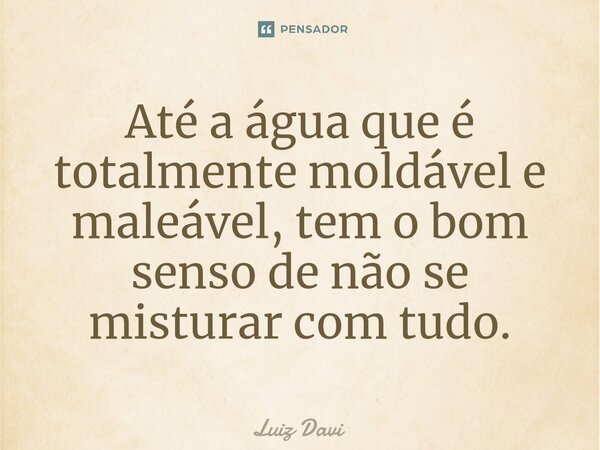 ⁠Até a água que é totalmente moldável e maleável, tem o bom senso de não se misturar com tudo.... Frase de Luiz davi.