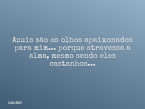 Azuis são os olhos apaixonados para mim... porque atravessa a alma, mesmo sendo eles castanhos...... Frase de Luiz davi.