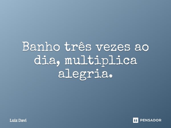 ⁠Banho três vezes ao dia, multiplica alegria.... Frase de Luiz davi.
