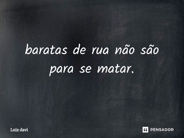 ⁠baratas de rua não são para se matar.... Frase de Luiz davi.