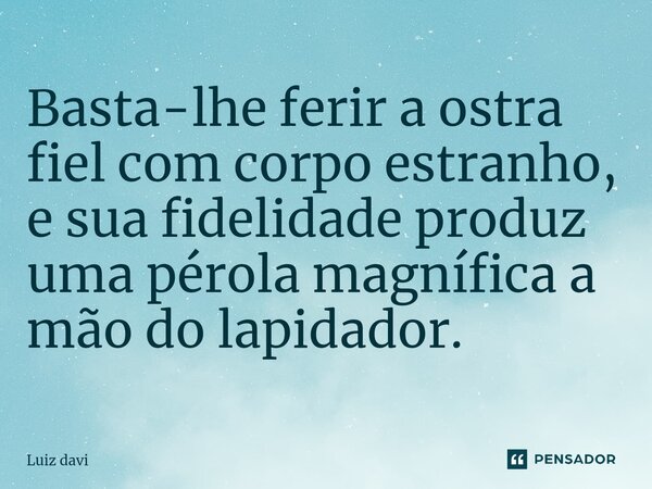 ⁠Basta-lhe ferir a ostra fiel com corpo estranho, e sua fidelidade produz uma pérola magnífica a mão do lapidador.... Frase de Luiz davi.