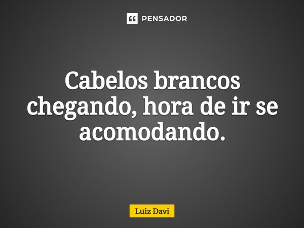 Cabelos brancos chegando, hora de ir se acomodando.... Frase de Luiz davi.