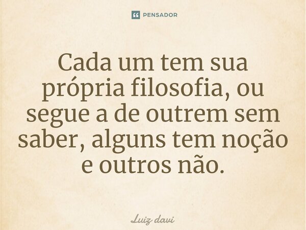 ⁠Cada um tem sua própria filosofia, ou segue a de outrem sem saber, alguns tem noção e outros não.... Frase de Luiz davi.