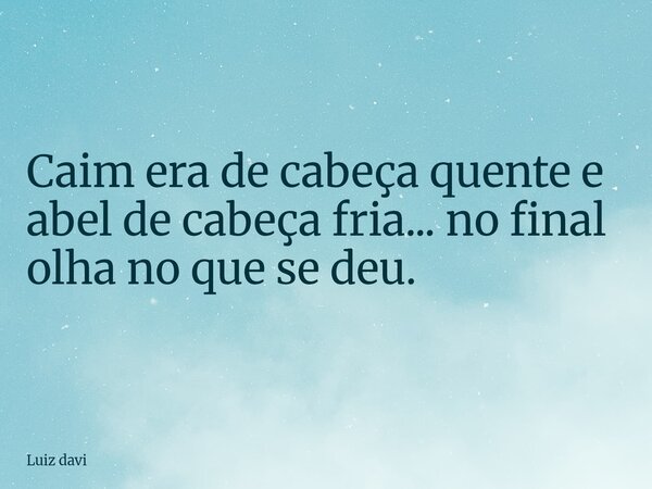 Caim era de cabeça quente e abel de cabeça fria... no final olha no que se deu.... Frase de Luiz davi.