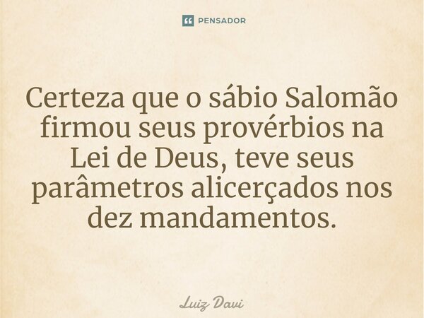 ⁠Certeza que o sábio Salomão firmou seus provérbios na Lei de Deus, teve seus parâmetros alicerçados nos dez mandamentos.... Frase de Luiz davi.