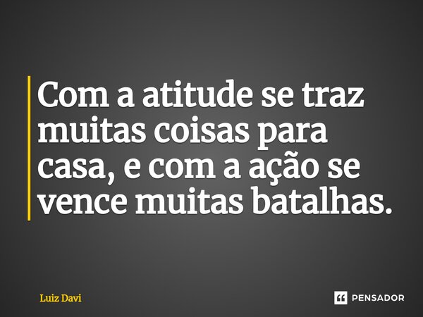 Com a atitude ⁠se traz muitas coisas para casa, e com a ação se vence muitas batalhas.... Frase de Luiz davi.