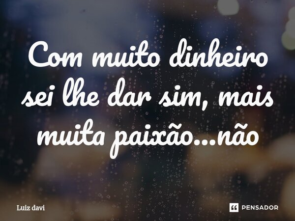 ⁠Com muito dinheiro sei lhe dar sim, mais muita paixão...não... Frase de Luiz davi.